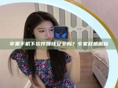 新安苹果手机下软件赚钱安全吗？专家权威解析