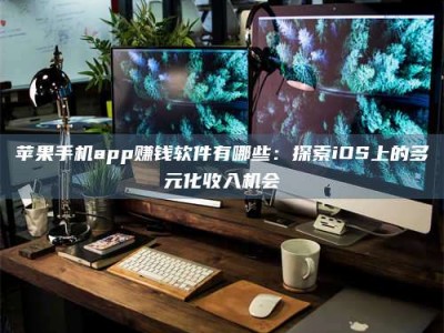 新安苹果手机app赚钱软件有哪些：探索iOS上的多元化收入机会