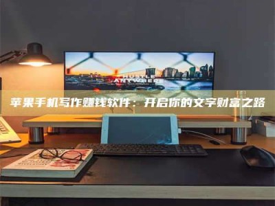 新安苹果手机写作赚钱软件：开启你的文字财富之路