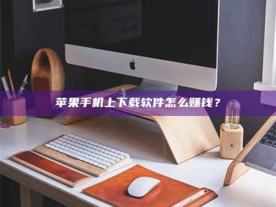 新安苹果手机上下载软件怎么赚钱？