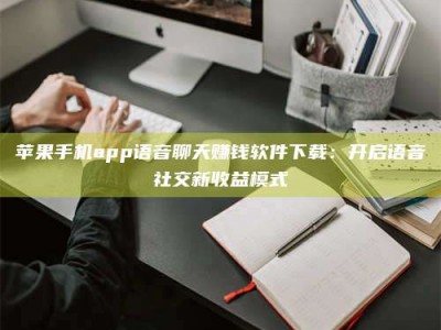 新安苹果手机app语音聊天赚钱软件下载：开启语音社交新收益模式