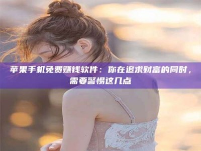 新安苹果手机免费赚钱软件：你在追求财富的同时，需要警惕这几点