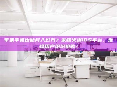 新安苹果手机也能月入过万？米赚火爆iOS平台，难怪用户纷纷抢购！