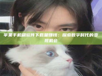新安苹果手机刷软件下载量赚钱：探索数字时代的变现机会
